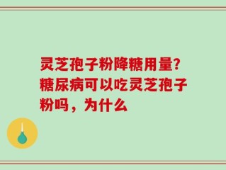 灵芝孢子粉降糖用量？糖尿病可以吃灵芝孢子粉吗，为什么