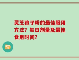 灵芝孢子粉的最佳服用方法？每日剂量及最佳食用时间？