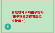 胃糜烂可以喝孢子粉吗(孢子粉能否在胃糜烂中使用？)