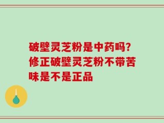 破壁灵芝粉是中药吗？修正破壁灵芝粉不带苦味是不是正品