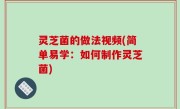 灵芝菌的做法视频(简单易学：如何制作灵芝菌)