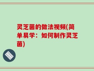灵芝菌的做法视频(简单易学：如何制作灵芝菌)