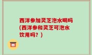 西洋参加灵芝泡水喝吗(西洋参和灵芝可泡水饮用吗？)