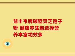 慧丰韦牌破壁灵芝孢子粉 健康养生新选择营养丰富功效多