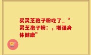 买灵芝孢子粉吃了_“灵芝孢子粉：，增强身体健康”