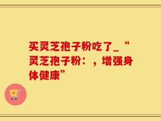 买灵芝孢子粉吃了_“灵芝孢子粉：，增强身体健康”