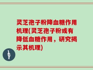 灵芝孢子粉降血糖作用机理(灵芝孢子粉或有降低血糖作用，研究揭示其机理)