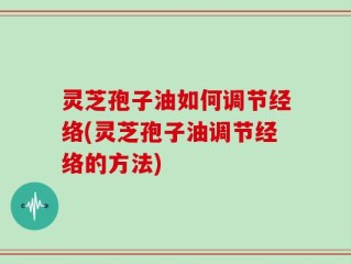 灵芝孢子油如何调节经络(灵芝孢子油调节经络的方法)
