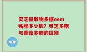 灵芝提取物多糖oem贴牌多少钱？灵芝多糖与香菇多糖的区别