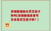 肾细胞瘤能吃灵芝孢子粉吗(肾细胞瘤患者可否食用灵芝孢子粉？)