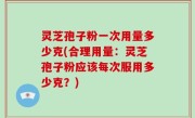 灵芝孢子粉一次用量多少克(合理用量：灵芝孢子粉应该每次服用多少克？)