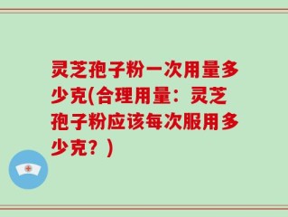灵芝孢子粉一次用量多少克(合理用量：灵芝孢子粉应该每次服用多少克？)