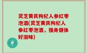 灵芝黄芪枸杞人参红枣泡酒(灵芝黄芪枸杞人参红枣泡酒，强身健体好滋味)