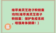 维萃美灵芝孢子粉胶囊功效(维萃美灵芝孢子粉胶囊：保护免疫系统，增强身体健康！)