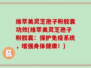 维萃美灵芝孢子粉胶囊功效(维萃美灵芝孢子粉胶囊：保护免疫系统，增强身体健康！)