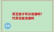 灵芝孢子可以泡酒吗？竹灵芝能泡酒吗