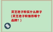 灵芝孢子粉买什么牌子(灵芝孢子粉推荐哪个品牌？)