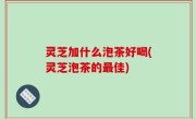 灵芝加什么泡茶好喝(灵芝泡茶的最佳)