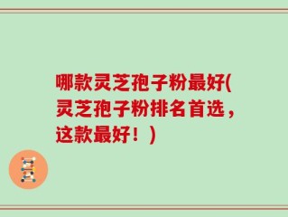 哪款灵芝孢子粉最好(灵芝孢子粉排名首选，这款最好！)