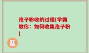 孢子粉收的过程(学霸教你：如何收集孢子粉)