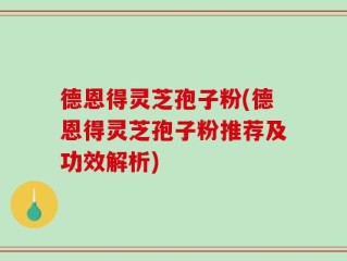 德恩得灵芝孢子粉(德恩得灵芝孢子粉推荐及功效解析)