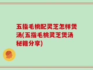 五指毛桃配灵芝怎样煲汤(五指毛桃灵芝煲汤秘籍分享)