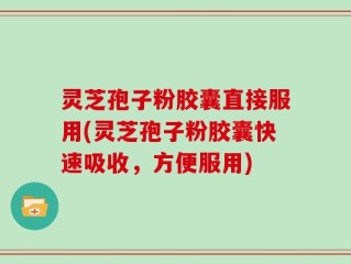 灵芝孢子粉胶囊直接服用(灵芝孢子粉胶囊快速吸收，方便服用)