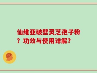 仙维亚破壁灵芝孢子粉？功效与使用详解？
