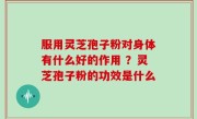 服用灵芝孢子粉对身体有什么好的作用 ？灵芝孢子粉的功效是什么