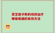 灵芝孢子粉的功效治疗哪些疾病的有效方法
