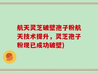 航天灵芝破壁孢子粉航天技术提升，灵芝孢子粉现已成功破壁)