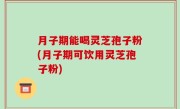 月子期能喝灵芝孢子粉(月子期可饮用灵芝孢子粉)