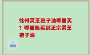 徐州灵芝孢子油哪里买？哪里能买到正宗灵芝孢子油