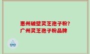 惠州破壁灵芝孢子粉？广州灵芝孢子粉品牌