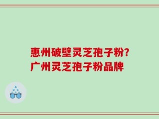 惠州破壁灵芝孢子粉？广州灵芝孢子粉品牌