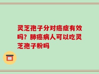 灵芝孢子分对癌症有效吗？肺癌病人可以吃灵芝孢子粉吗