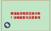脾湿能否喝灵芝孢子粉？详细解答与注意事项