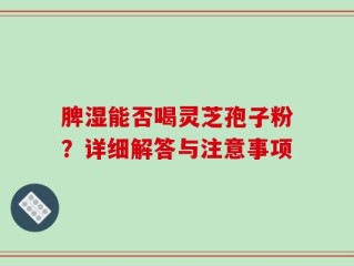 脾湿能否喝灵芝孢子粉？详细解答与注意事项