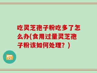吃灵芝孢子粉吃多了怎么办(食用过量灵芝孢子粉该如何处理？)
