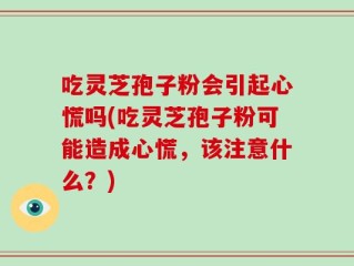 吃灵芝孢子粉会引起心慌吗(吃灵芝孢子粉可能造成心慌，该注意什么？)