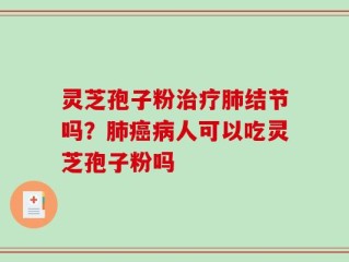 灵芝孢子粉治疗肺结节吗？肺癌病人可以吃灵芝孢子粉吗