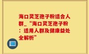 海口灵芝孢子粉适合人群_“海口灵芝孢子粉：适用人群及健康益处全解析”