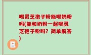 喝灵芝孢子粉能喝奶粉吗(能和奶粉一起喝灵芝孢子粉吗？简单解答)