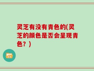 灵芝有没有青色的(灵芝的颜色是否会呈现青色？)