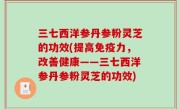 三七西洋参丹参粉灵芝的功效(提高免疫力，改善健康——三七西洋参丹参粉灵芝的功效)