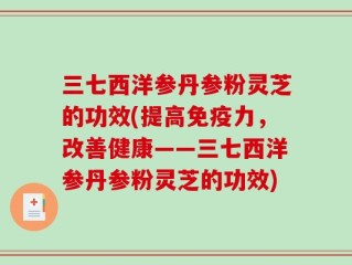 三七西洋参丹参粉灵芝的功效(提高免疫力，改善健康——三七西洋参丹参粉灵芝的功效)