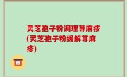 灵芝孢子粉调理荨麻疹(灵芝孢子粉缓解荨麻疹)