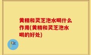黄精和灵芝泡水喝什么作用(黄精和灵芝泡水喝的好处)