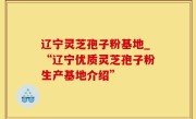 辽宁灵芝孢子粉基地_“辽宁优质灵芝孢子粉生产基地介绍”