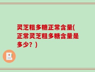 灵芝粗多糖正常含量(正常灵芝粗多糖含量是多少？)